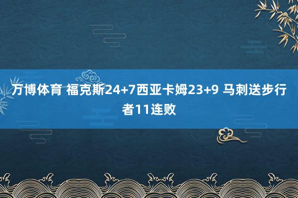 万博体育 福克斯24+7西亚卡姆23+9 马刺送步行者11连败
