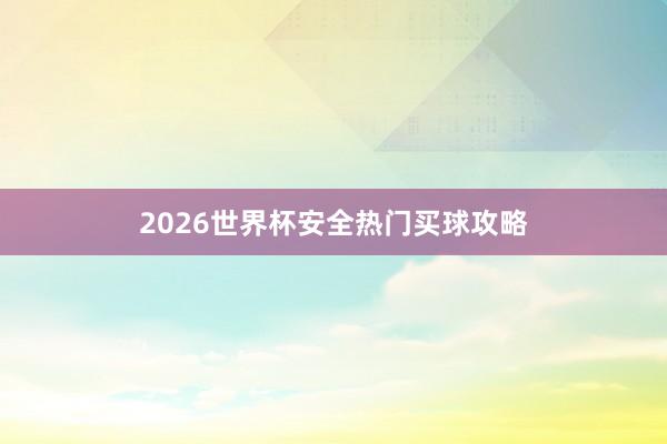 2026世界杯安全热门买球攻略