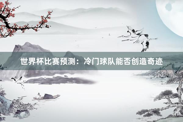 世界杯比赛预测：冷门球队能否创造奇迹