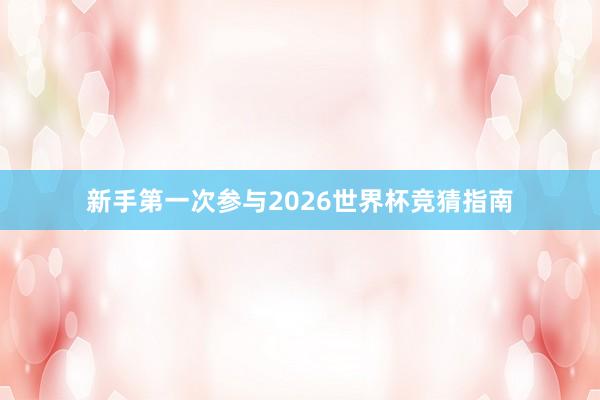 新手第一次参与2026世界杯竞猜指南