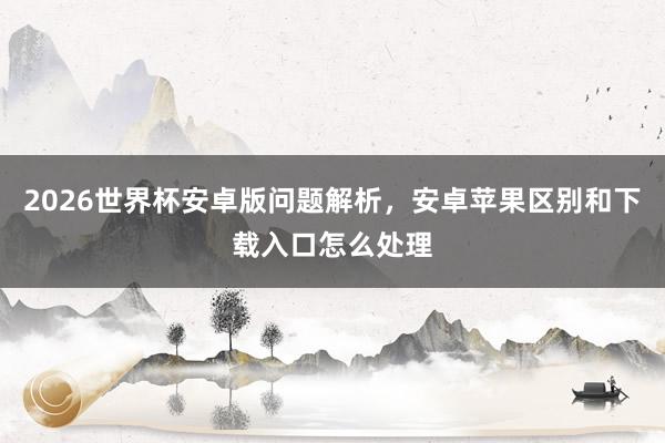 2026世界杯安卓版问题解析，安卓苹果区别和下载入口怎么处理