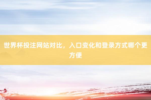 世界杯投注网站对比，入口变化和登录方式哪个更方便