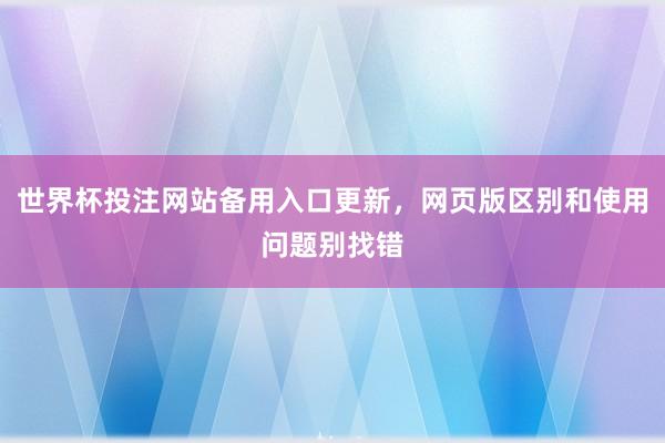 世界杯投注网站备用入口更新，网页版区别和使用问题别找错