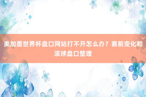 美加墨世界杯盘口网站打不开怎么办？赛前变化和滚球盘口整理