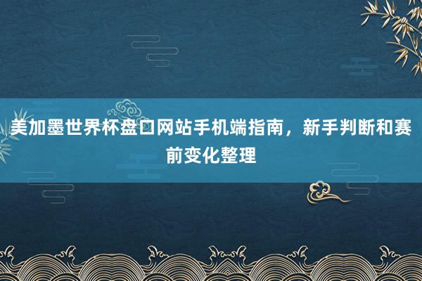 美加墨世界杯盘口网站手机端指南，新手判断和赛前变化整理