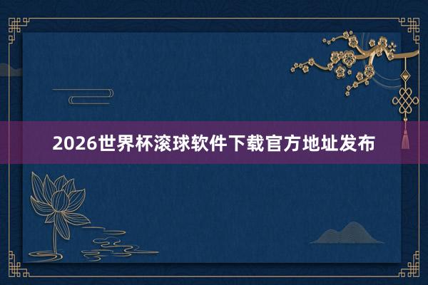 2026世界杯滚球软件下载官方地址发布
