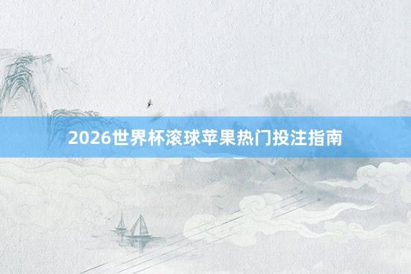 2026世界杯滚球苹果热门投注指南