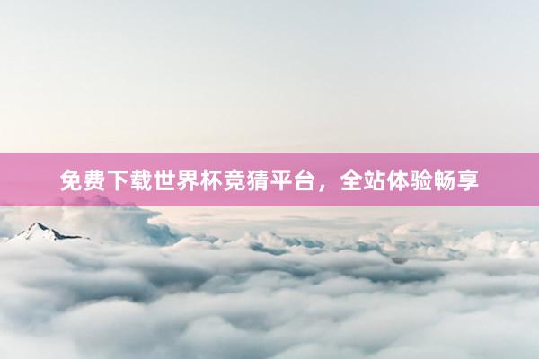 免费下载世界杯竞猜平台,全站体验畅享