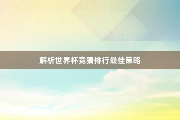 解析世界杯竞猜排行最佳策略