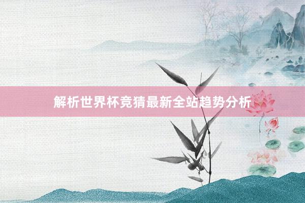 解析世界杯竞猜最新全站趋势分析