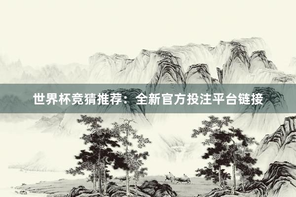 世界杯竞猜推荐:全新官方投注平台链接